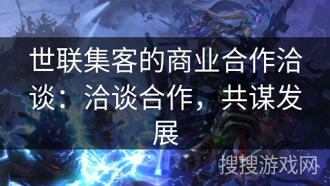世联集客的商业合作洽谈：洽谈合作，共谋发展