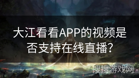大江看看APP的视频是否支持在线直播？