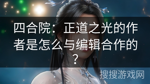 四合院：正道之光的作者是怎么与编辑合作的？