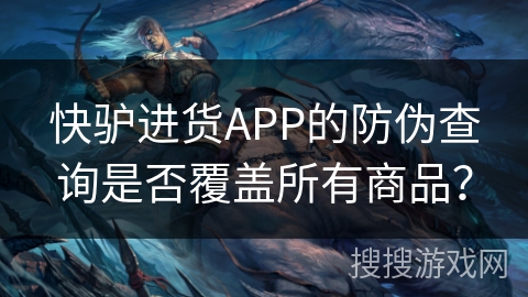 快驴进货APP的防伪查询是否覆盖所有商品？