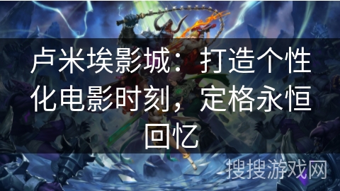 卢米埃影城：打造个性化电影时刻，定格永恒回忆