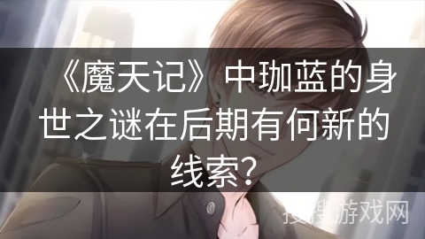 《魔天记》中珈蓝的身世之谜在后期有何新的线索？