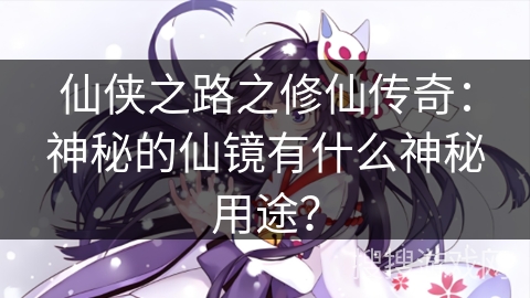 仙侠之路之修仙传奇：神秘的仙镜有什么神秘用途？