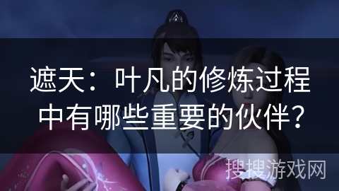 遮天：叶凡的修炼过程中有哪些重要的伙伴？