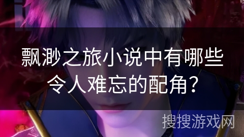 飘渺之旅小说中有哪些令人难忘的配角？