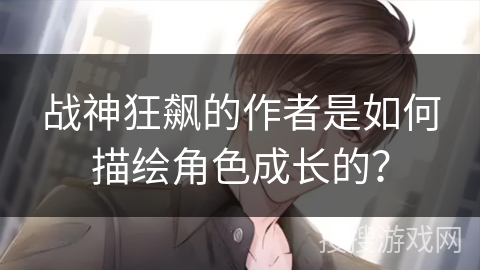 战神狂飙的作者是如何描绘角色成长的？