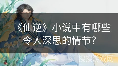 《仙逆》小说中有哪些令人深思的情节？