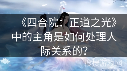《四合院：正道之光》中的主角是如何处理人际关系的？