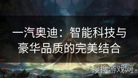 一汽奥迪：智能科技与豪华品质的完美结合