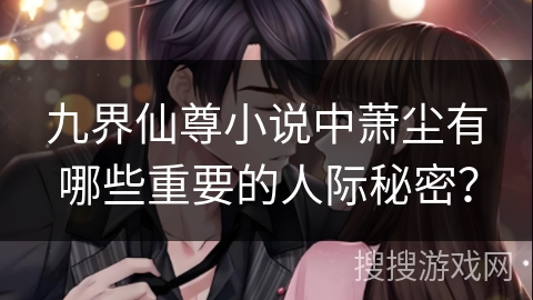 九界仙尊小说中萧尘有哪些重要的人际秘密？