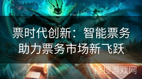 票时代创新：智能票务助力票务市场新飞跃