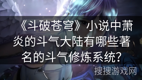 《斗破苍穹》小说中萧炎的斗气大陆有哪些著名的斗气修炼系统？