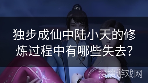 独步成仙中陆小天的修炼过程中有哪些失去？