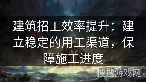建筑招工效率提升：建立稳定的用工渠道，保障施工进度