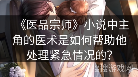 《医品宗师》小说中主角的医术是如何帮助他处理紧急情况的？
