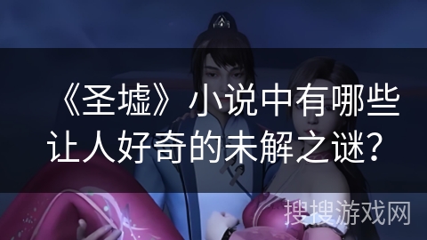 《圣墟》小说中有哪些让人好奇的未解之谜？