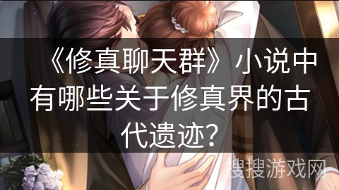 《修真聊天群》小说中有哪些关于修真界的古代遗迹？