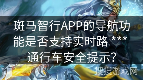 斑马智行APP的导航功能是否支持实时路 *** 通行车安全提示？