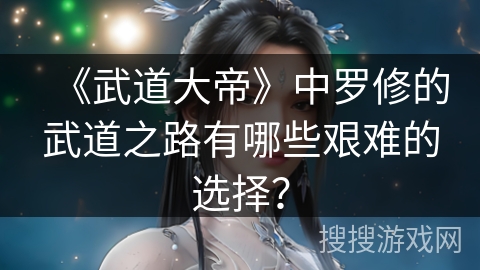 《武道大帝》中罗修的武道之路有哪些艰难的选择？