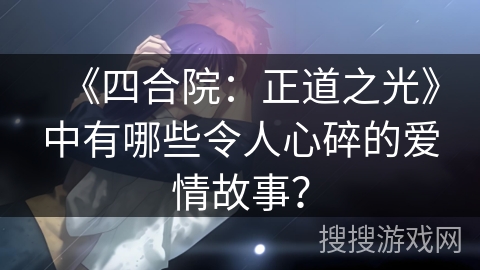 《四合院：正道之光》中有哪些令人心碎的爱情故事？