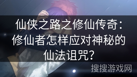仙侠之路之修仙传奇：修仙者怎样应对神秘的仙法诅咒？