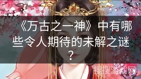 《万古之一神》中有哪些令人期待的未解之谜？