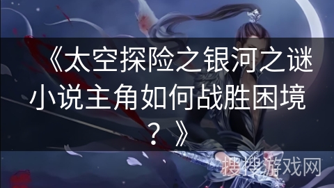 《太空探险之银河之谜小说主角如何战胜困境？》
