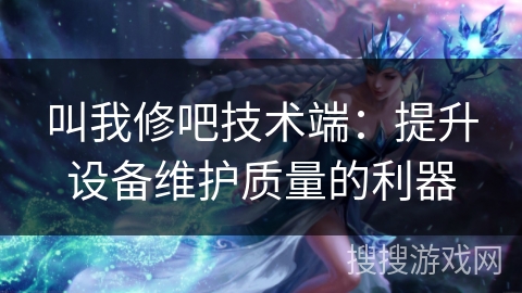 叫我修吧技术端：提升设备维护质量的利器