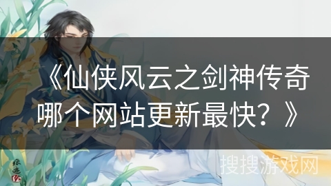 《仙侠风云之剑神传奇哪个网站更新最快？》