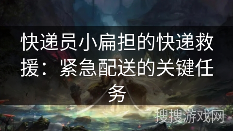 快递员小扁担的快递救援：紧急配送的关键任务