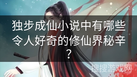 独步成仙小说中有哪些令人好奇的修仙界秘辛？