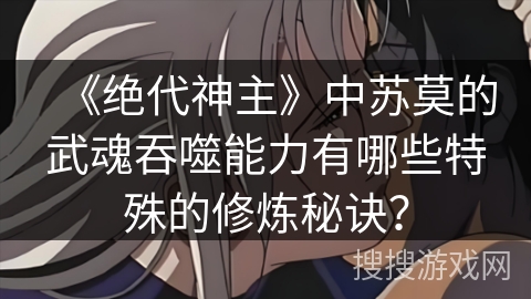 《绝代神主》中苏莫的武魂吞噬能力有哪些特殊的修炼秘诀？