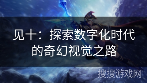 见十：探索数字化时代的奇幻视觉之路