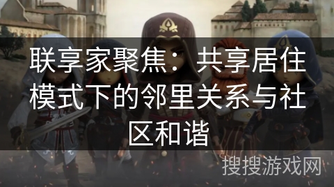 联享家聚焦：共享居住模式下的邻里关系与社区和谐