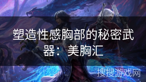 塑造性感胸部的秘密武器：美胸汇