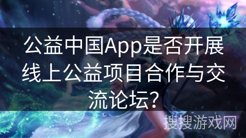公益中国App是否开展线上公益项目合作与交流论坛？