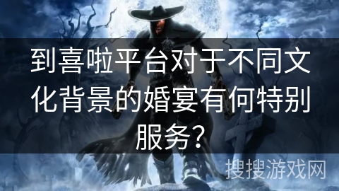 到喜啦平台对于不同文化背景的婚宴有何特别服务？