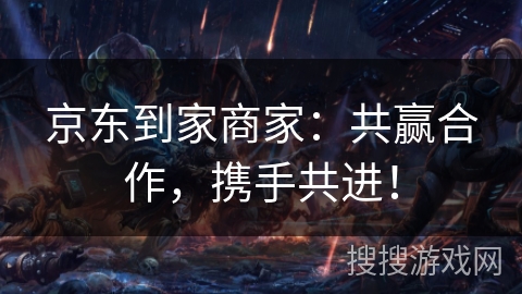 京东到家商家：共赢合作，携手共进！