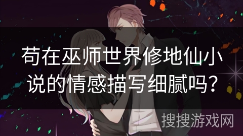 苟在巫师世界修地仙小说的情感描写细腻吗？