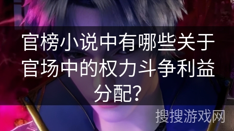 官榜小说中有哪些关于官场中的权力斗争利益分配？