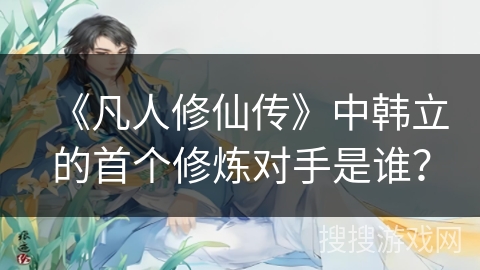 《凡人修仙传》中韩立的首个修炼对手是谁？