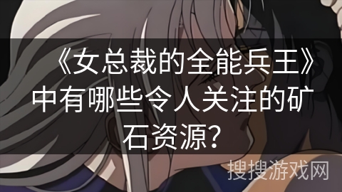 《女总裁的全能兵王》中有哪些令人关注的矿石资源？