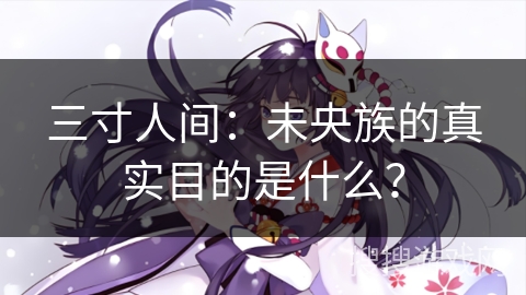 三寸人间：未央族的真实目的是什么？
