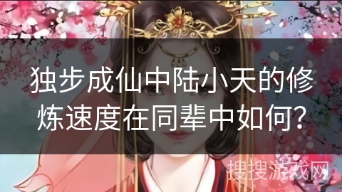独步成仙中陆小天的修炼速度在同辈中如何？