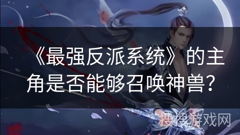 《最强反派系统》的主角是否能够召唤神兽？