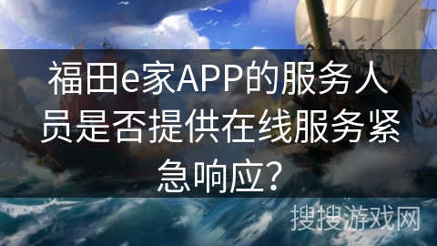 福田e家APP的服务人员是否提供在线服务紧急响应？