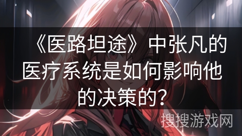 《医路坦途》中张凡的医疗系统是如何影响他的决策的？