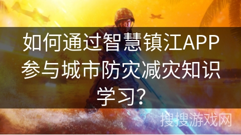 如何通过智慧镇江APP参与城市防灾减灾知识学习？