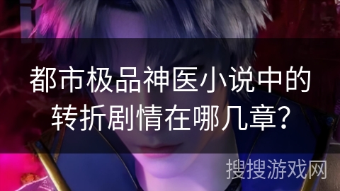 都市极品神医小说中的转折剧情在哪几章？