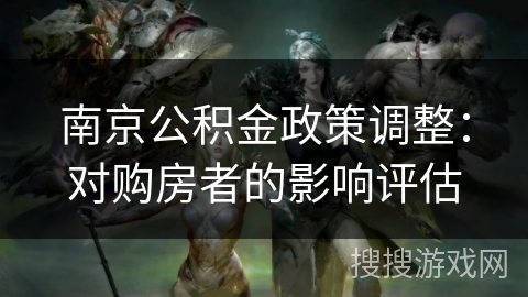 南京公积金政策调整：对购房者的影响评估